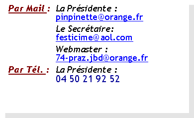 Zone de Texte: Par Mail :	La Présidente :	pinpinette@orange.fr	Le Secrétaire:	festicime@aol.com 	Webmaster :	74-praz.jbd@orange.frPar Tél. :	La Présidente :	04 50 21 92 52